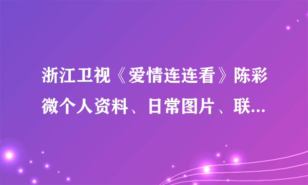 浙江卫视《爱情连连看》陈彩微个人资料、日常图片、联系方式？