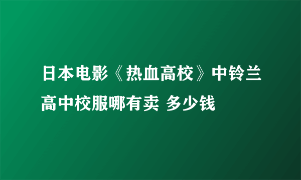 日本电影《热血高校》中铃兰高中校服哪有卖 多少钱