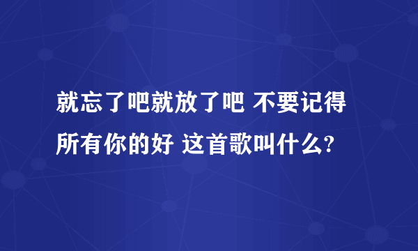 就忘了吧就放了吧 不要记得所有你的好 这首歌叫什么?