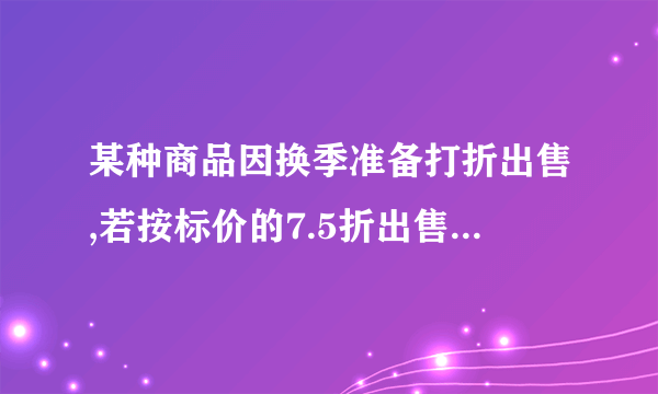 某种商品因换季准备打折出售,若按标价的7.5折出售将亏25元，而按标价的9折出售将赚20元，求原价