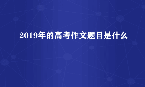 2019年的高考作文题目是什么