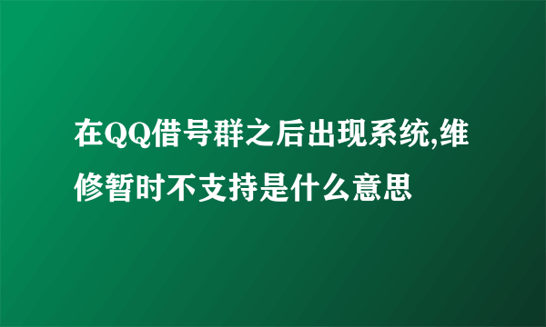 在QQ借号群之后出现系统,维修暂时不支持是什么意思