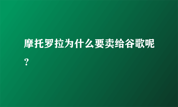 摩托罗拉为什么要卖给谷歌呢？