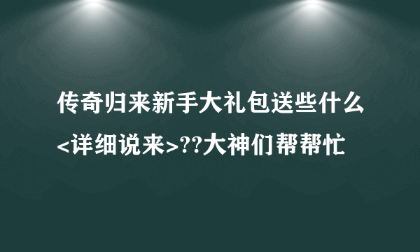 传奇归来新手大礼包送些什么<详细说来>??大神们帮帮忙