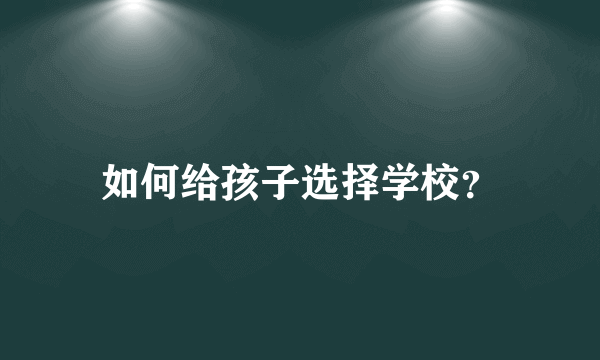 如何给孩子选择学校？