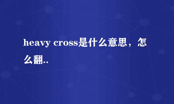 heavy cross是什么意思，怎么翻..