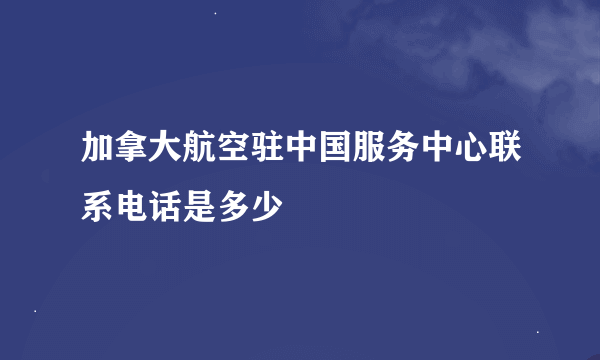 加拿大航空驻中国服务中心联系电话是多少