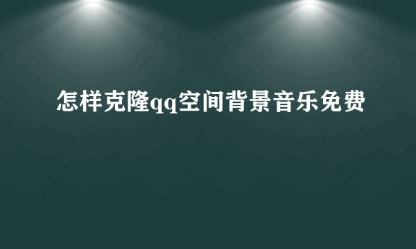 怎样克隆qq空间背景音乐免费