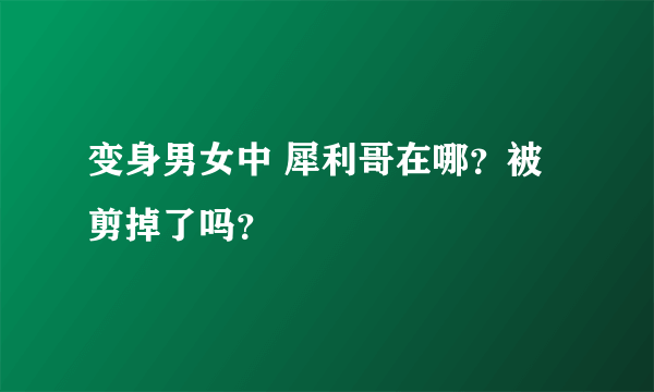 变身男女中 犀利哥在哪？被剪掉了吗？