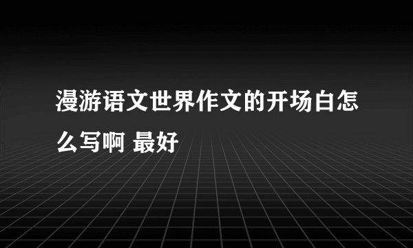 漫游语文世界作文的开场白怎么写啊 最好