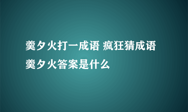 羹夕火打一成语 疯狂猜成语羹夕火答案是什么