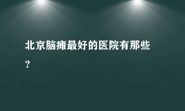 北京脑瘫最好的医院有那些 ？