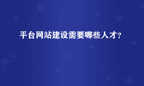 平台网站建设需要哪些人才？