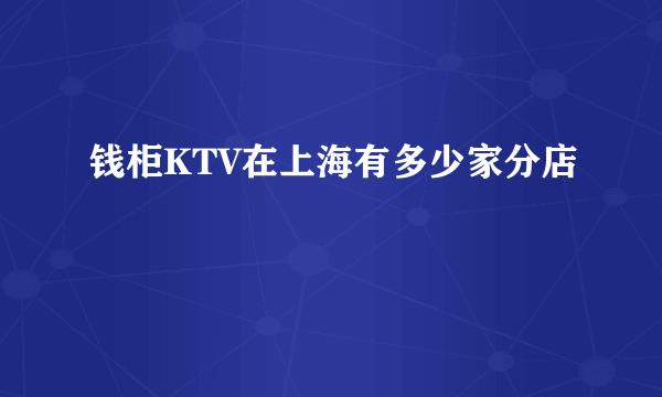 钱柜KTV在上海有多少家分店