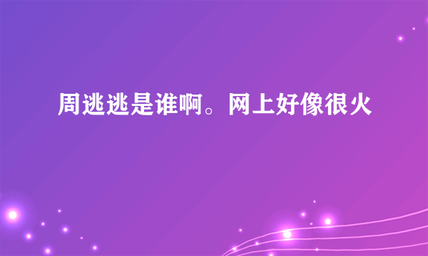 周逃逃是谁啊。网上好像很火