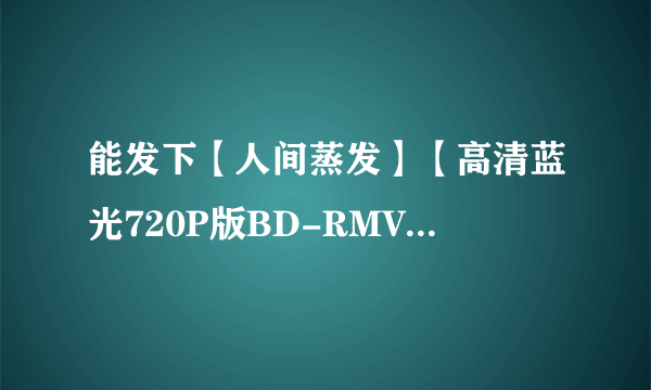 能发下【人间蒸发】【高清蓝光720P版BD-RMVB.粤语中字】的种子或下载链接么？