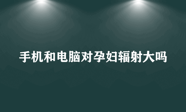 手机和电脑对孕妇辐射大吗