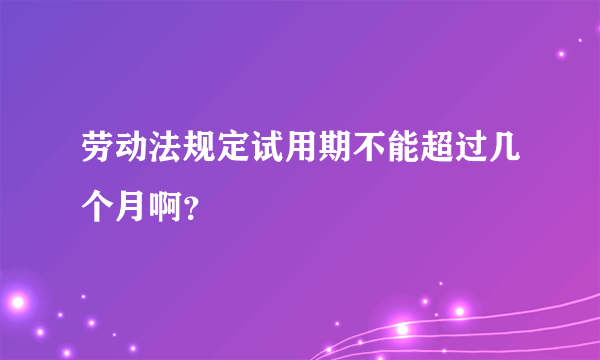 劳动法规定试用期不能超过几个月啊？