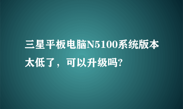 三星平板电脑N5100系统版本太低了，可以升级吗?