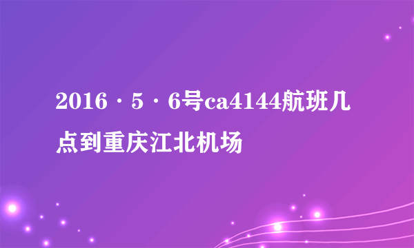 2016·5·6号ca4144航班几点到重庆江北机场