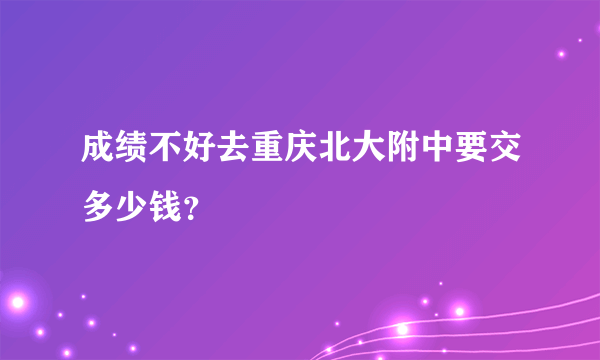 成绩不好去重庆北大附中要交多少钱？