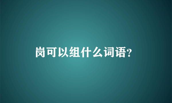 岗可以组什么词语？