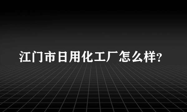 江门市日用化工厂怎么样？