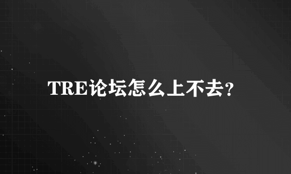 TRE论坛怎么上不去？