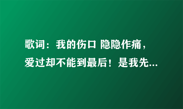 歌词：我的伤口 隐隐作痛，爱过却不能到最后！是我先开口，但你也未曾将我挽留，我要学会一个人走 原唱是