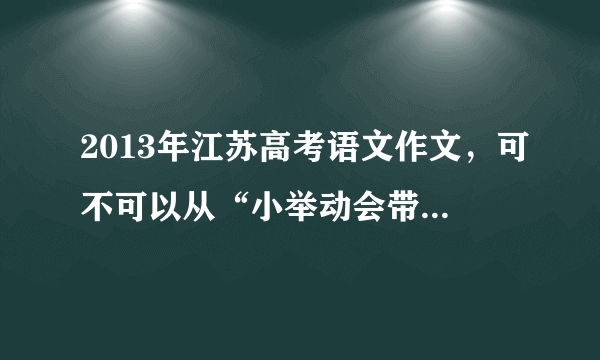 2013年江苏高考语文作文，可不可以从“小举动会带来大影响”这个角度立意？