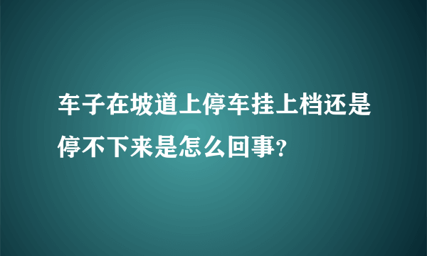 车子在坡道上停车挂上档还是停不下来是怎么回事？