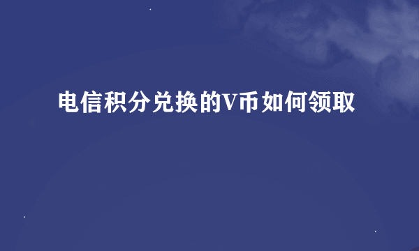 电信积分兑换的V币如何领取