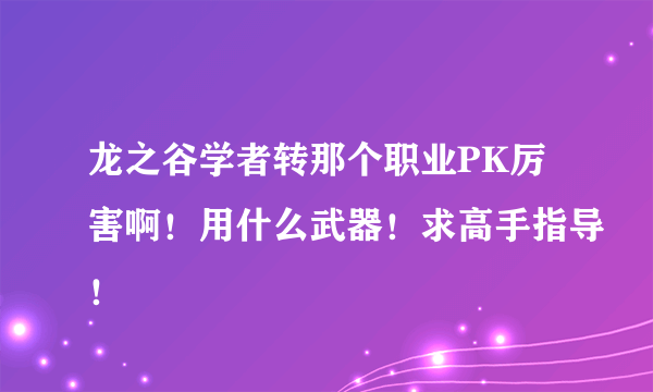 龙之谷学者转那个职业PK厉害啊！用什么武器！求高手指导！