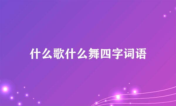 什么歌什么舞四字词语