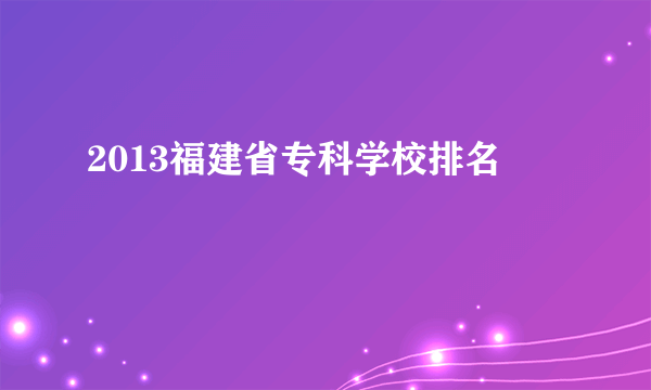 2013福建省专科学校排名