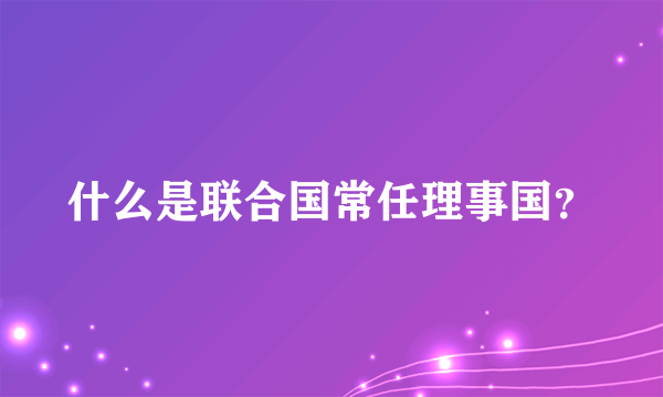 什么是联合国常任理事国？