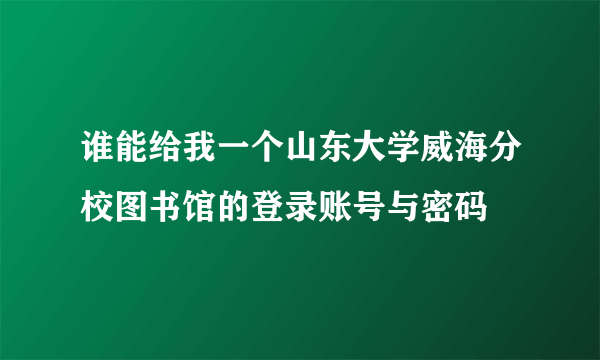 谁能给我一个山东大学威海分校图书馆的登录账号与密码