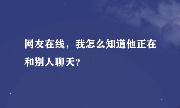 网友在线，我怎么知道他正在和别人聊天？