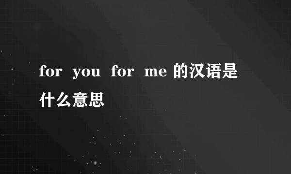 for  you  for  me 的汉语是什么意思