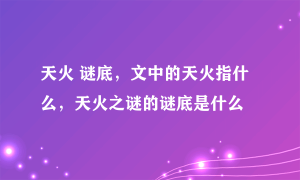 天火 谜底，文中的天火指什么，天火之谜的谜底是什么