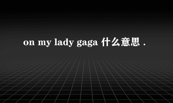 on my lady gaga 什么意思 .