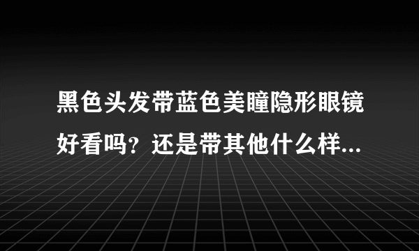 黑色头发带蓝色美瞳隐形眼镜好看吗？还是带其他什么样子的好看？