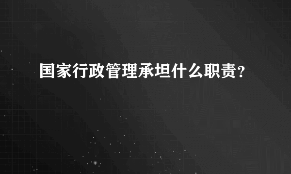 国家行政管理承坦什么职责？