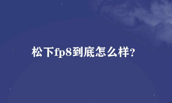 松下fp8到底怎么样？