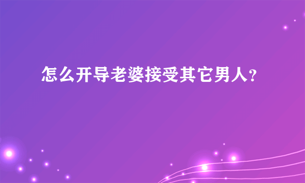 怎么开导老婆接受其它男人？