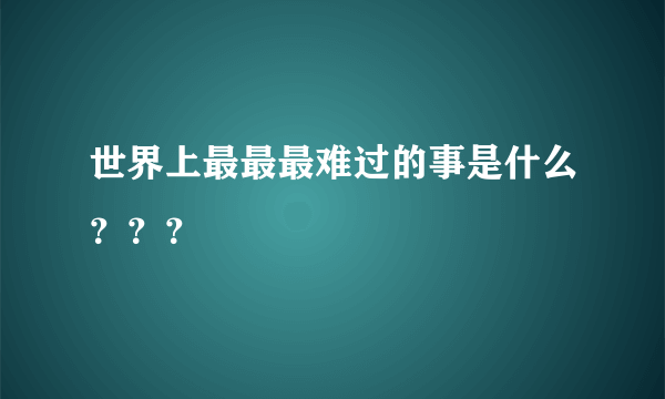 世界上最最最难过的事是什么？？？