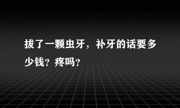 拔了一颗虫牙，补牙的话要多少钱？疼吗？