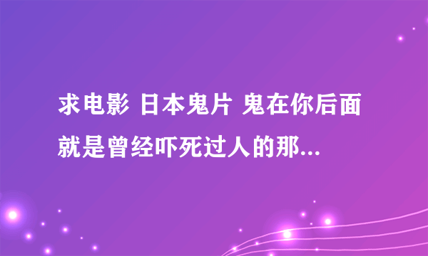 求电影 日本鬼片 鬼在你后面 就是曾经吓死过人的那个电影！！！