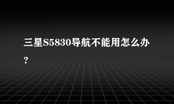 三星S5830导航不能用怎么办？