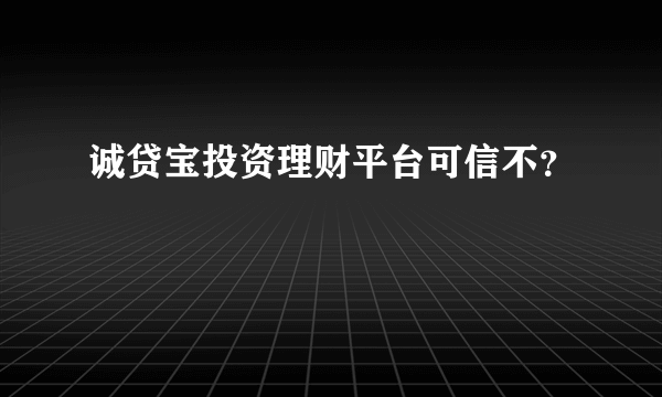 诚贷宝投资理财平台可信不？